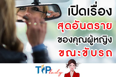 เปิดเรื่องสุดอันตรายของคุณผู้หญิงขณะขับรถ